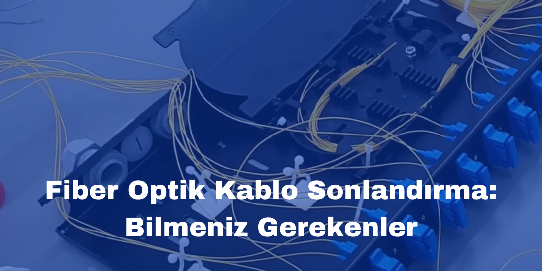 Fiber Optik Kablo Sonlandırma: Bilmeniz Gerekenler